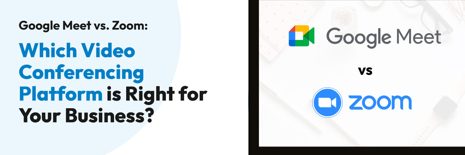 Google Meet vs. Zoom Which Video Conferencing Platform is Right for Your Business